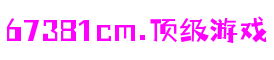 67381cm.顶级游戏 - 更专业的游戏行业媒体